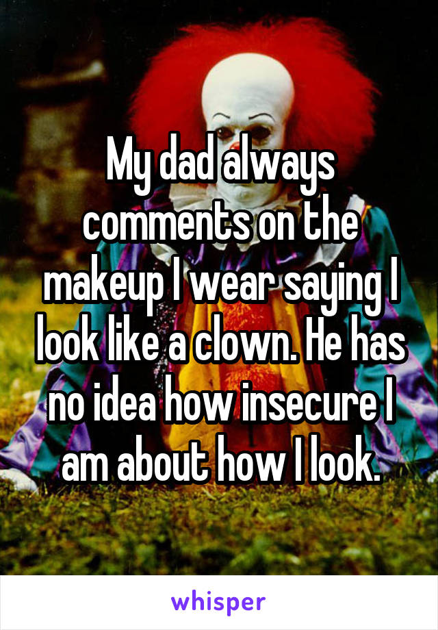 My dad always comments on the makeup I wear saying I look like a clown. He has no idea how insecure I am about how I look.