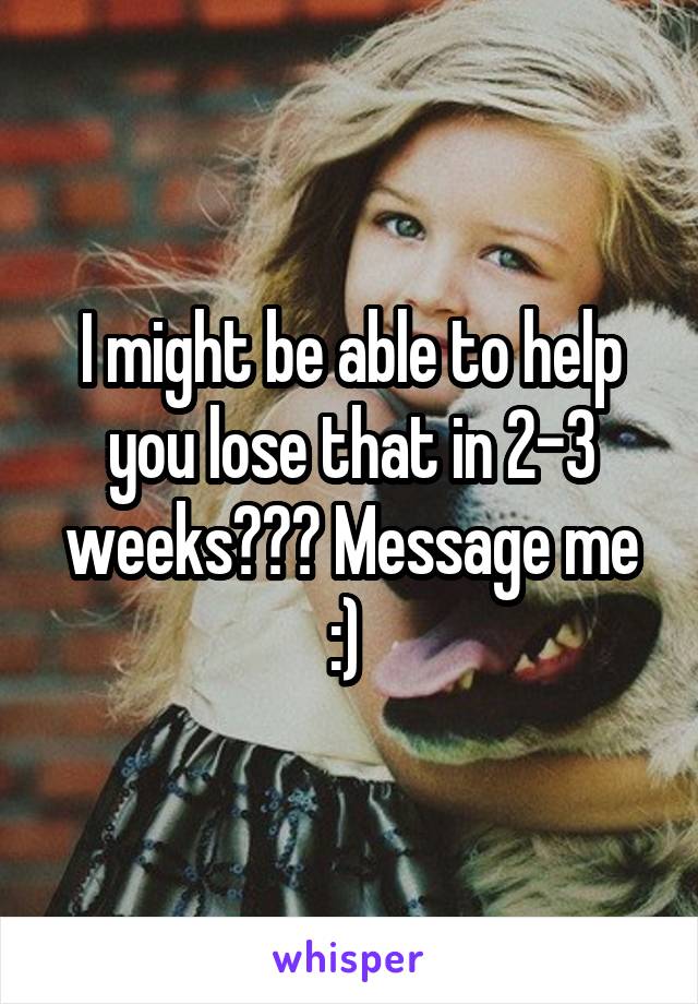 I might be able to help you lose that in 2-3 weeks??? Message me :) 