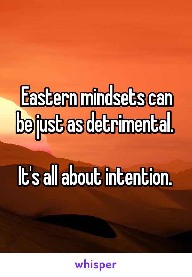 Eastern mindsets can be just as detrimental. 

It's all about intention. 
