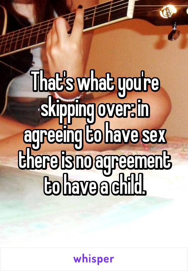 That's what you're skipping over: in agreeing to have sex there is no agreement to have a child.