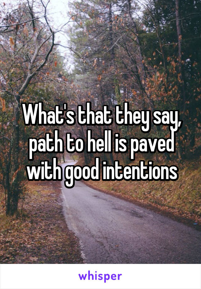 What's that they say, path to hell is paved with good intentions