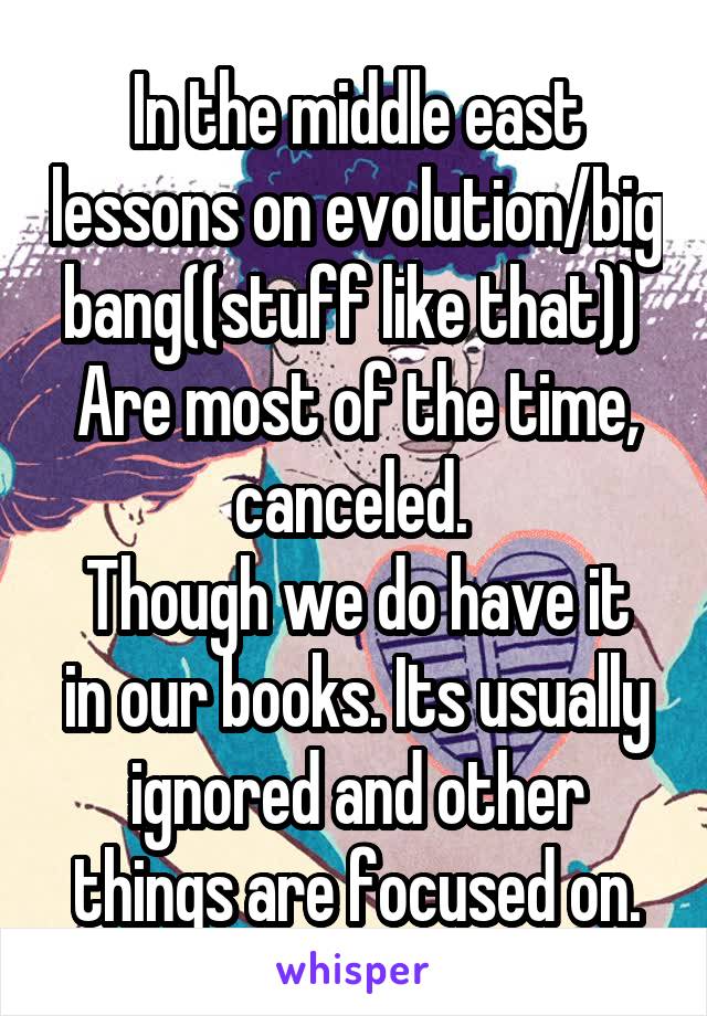 In the middle east lessons on evolution/big bang((stuff like that)) 
Are most of the time, canceled. 
Though we do have it in our books. Its usually ignored and other things are focused on.