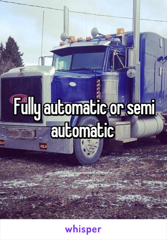 Fully automatic or semi automatic 