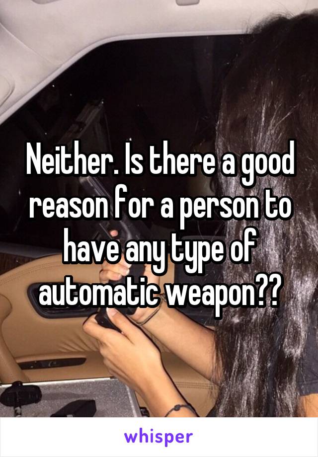 Neither. Is there a good reason for a person to have any type of automatic weapon??