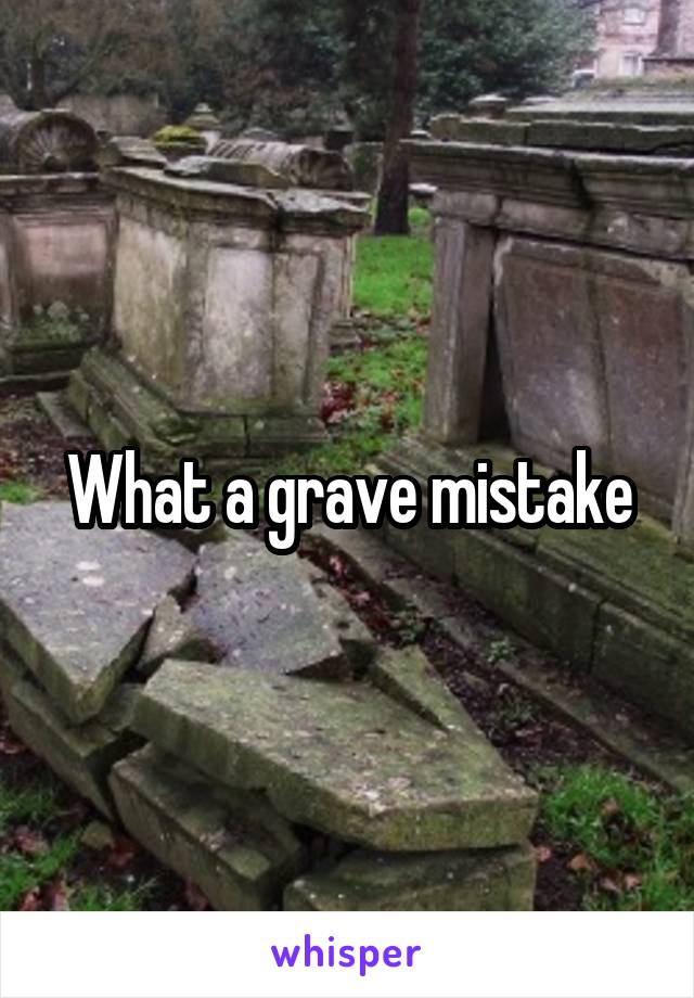 What a grave mistake