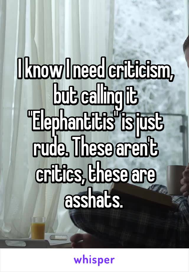 I know I need criticism, but calling it "Elephantitis" is just rude. These aren't critics, these are asshats. 
