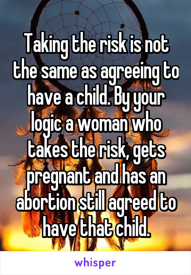 Taking the risk is not the same as agreeing to have a child. By your logic a woman who takes the risk, gets pregnant and has an abortion still agreed to have that child.