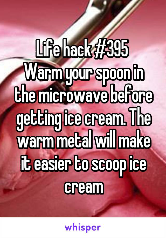 Life hack #395 
Warm your spoon in the microwave before getting ice cream. The warm metal will make it easier to scoop ice cream