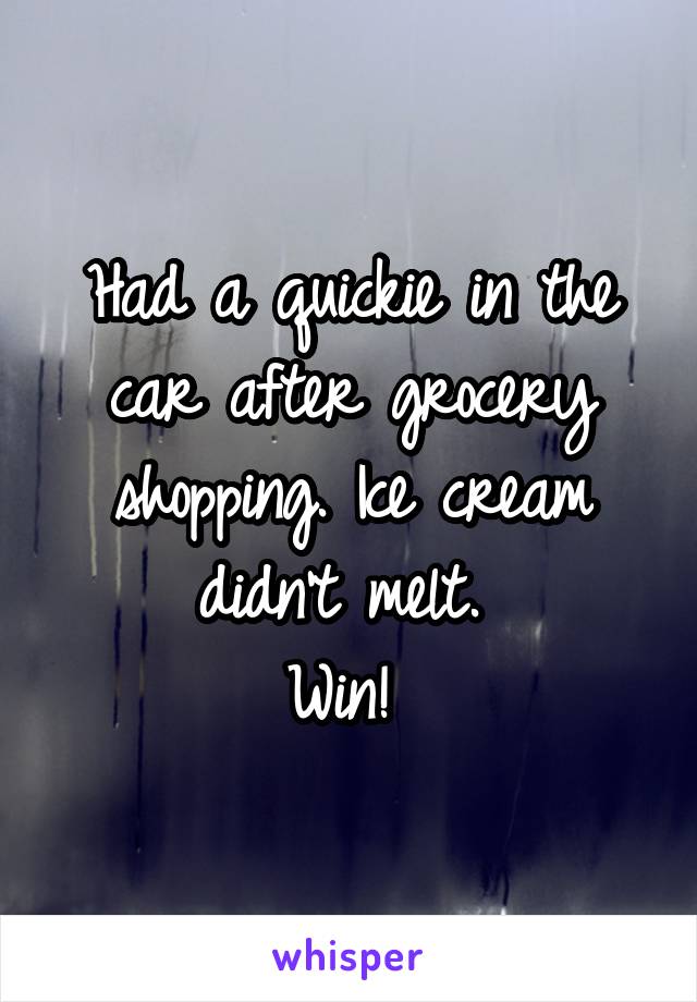 Had a quickie in the car after grocery shopping. Ice cream didn't melt. 
Win! 
