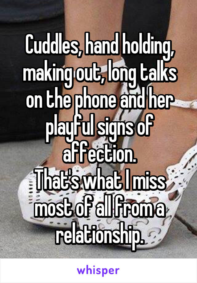 Cuddles, hand holding, making out, long talks on the phone and her playful signs of affection.
That's what I miss most of all from a relationship.