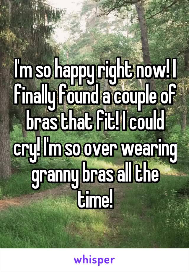 I'm so happy right now! I finally found a couple of bras that fit! I could cry! I'm so over wearing granny bras all the time!