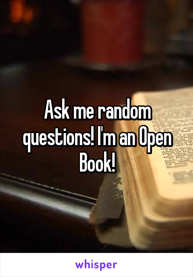 Ask me random questions! I'm an Open Book!