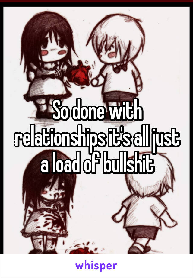 So done with relationships it's all just a load of bullshit