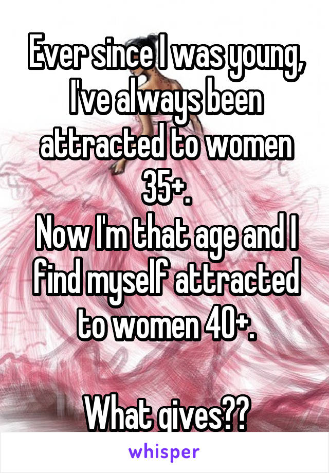 Ever since I was young, I've always been attracted to women 35+.
Now I'm that age and I find myself attracted to women 40+.

What gives??