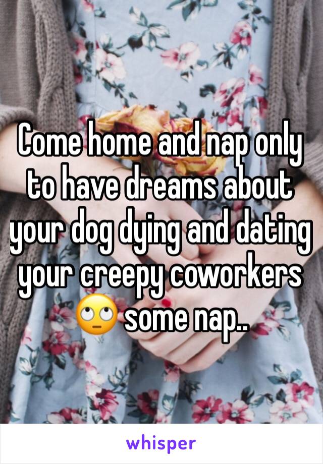 Come home and nap only to have dreams about your dog dying and dating your creepy coworkers 🙄 some nap..