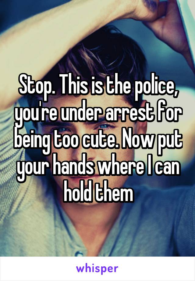Stop. This is the police, you're under arrest for being too cute. Now put your hands where I can hold them