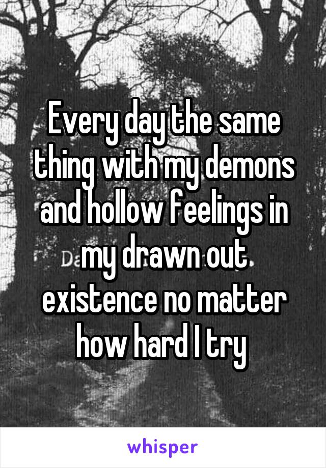 Every day the same thing with my demons and hollow feelings in my drawn out existence no matter how hard I try 