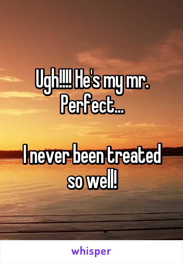 Ugh!!!! He's my mr. Perfect...
 
I never been treated so well!