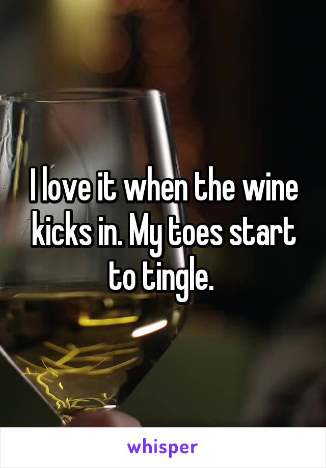 I love it when the wine kicks in. My toes start to tingle. 