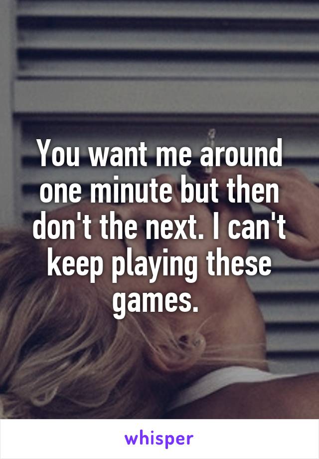 You want me around one minute but then don't the next. I can't keep playing these games. 