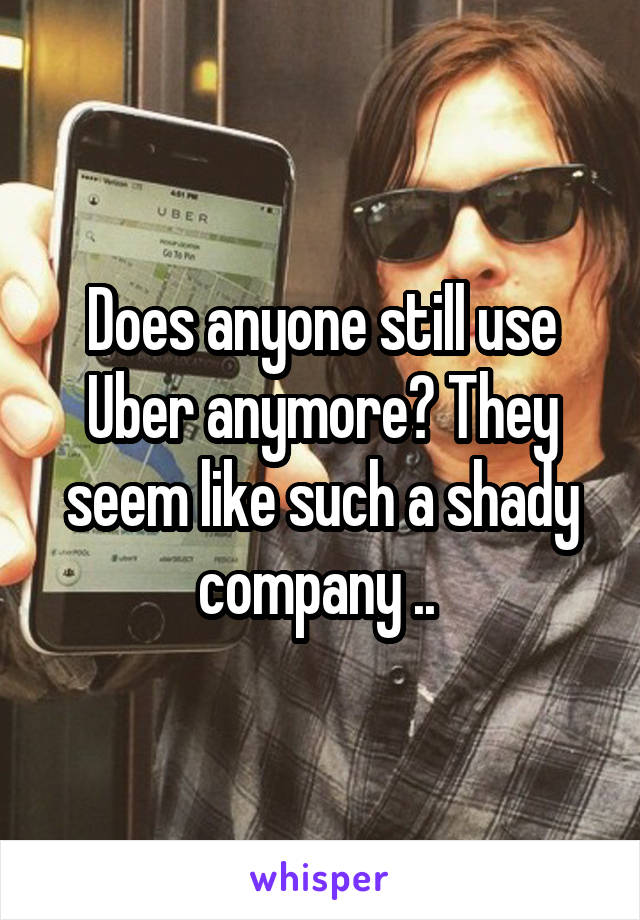 Does anyone still use Uber anymore? They seem like such a shady company .. 