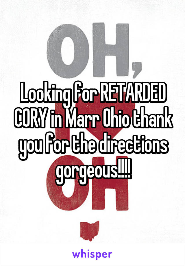 Looking for RETARDED CORY in Marr Ohio thank you for the directions gorgeous!!!!