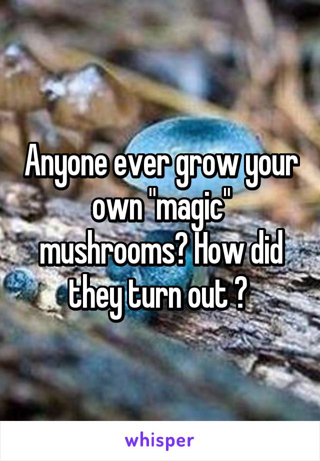 Anyone ever grow your own "magic" mushrooms? How did they turn out ? 