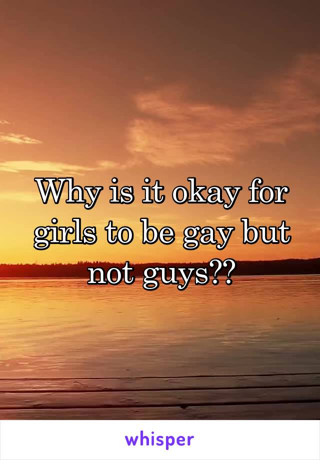 Why is it okay for girls to be gay but not guys??