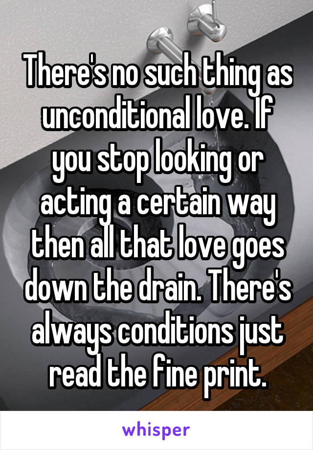 There's no such thing as unconditional love. If you stop looking or acting a certain way then all that love goes down the drain. There's always conditions just read the fine print.