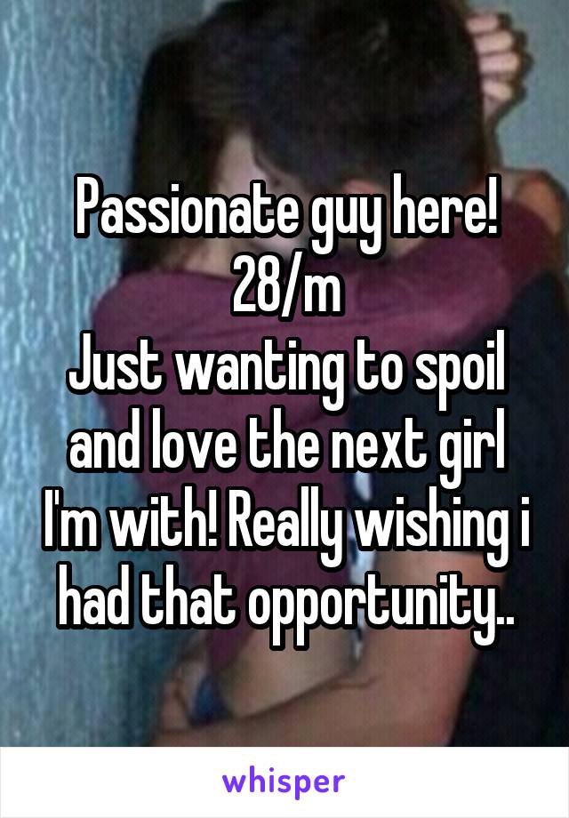 Passionate guy here!
28/m
Just wanting to spoil and love the next girl I'm with! Really wishing i had that opportunity..