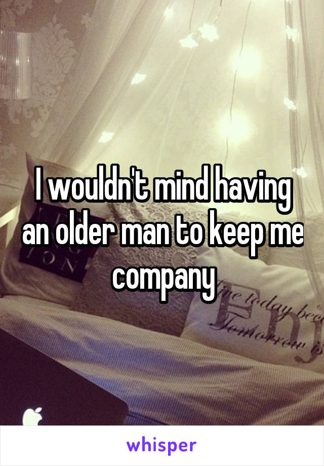 I wouldn't mind having an older man to keep me company