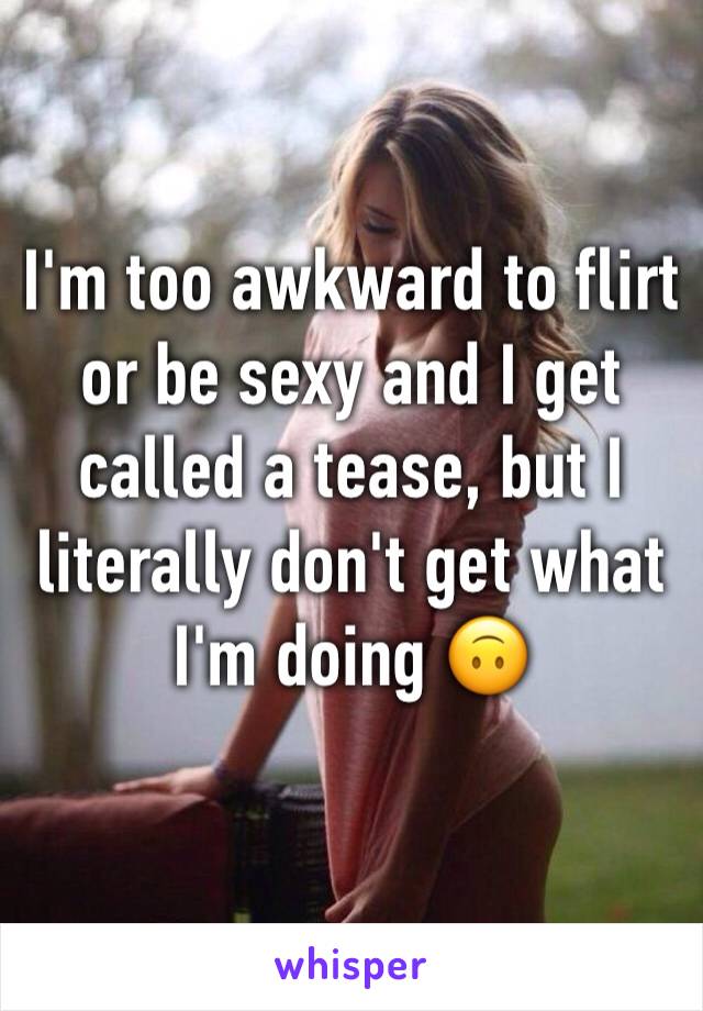 I'm too awkward to flirt or be sexy and I get called a tease, but I literally don't get what I'm doing 🙃