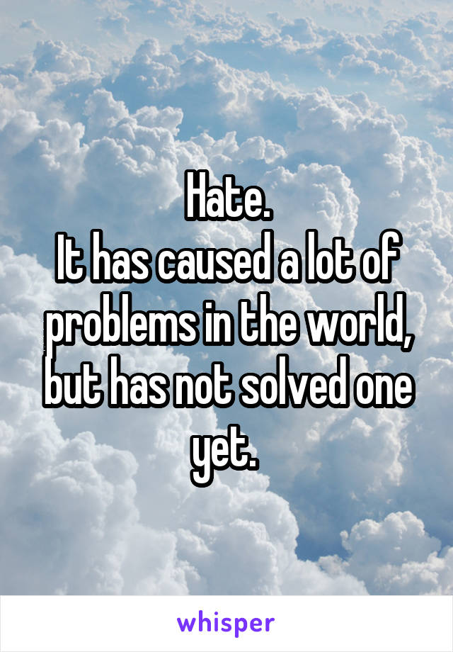 Hate.
It has caused a lot of problems in the world, but has not solved one yet. 