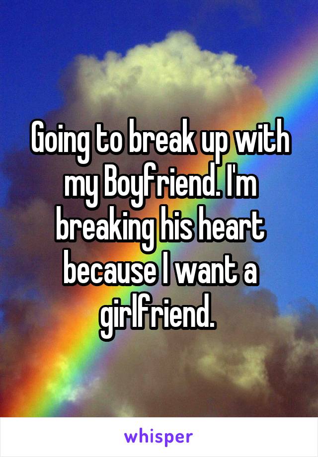 Going to break up with my Boyfriend. I'm breaking his heart because I want a girlfriend. 