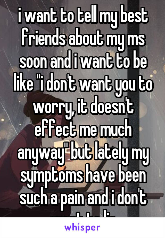 i want to tell my best friends about my ms soon and i want to be like "i don't want you to worry, it doesn't effect me much anyway" but lately my symptoms have been such a pain and i don't want to lie