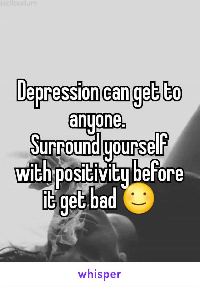Depression can get to anyone. 
Surround yourself with positivity before it get bad ☺