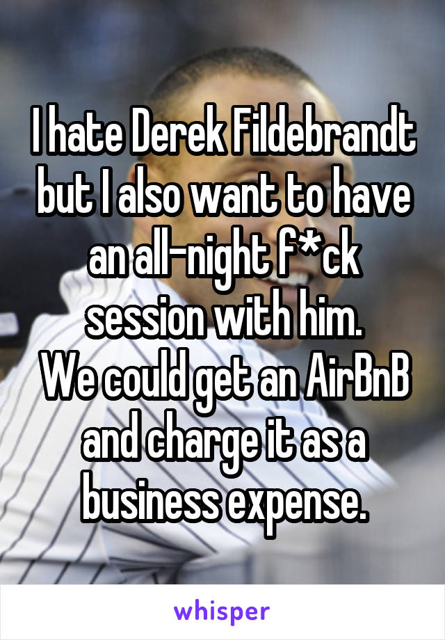 I hate Derek Fildebrandt but I also want to have an all-night f*ck session with him.
We could get an AirBnB and charge it as a business expense.