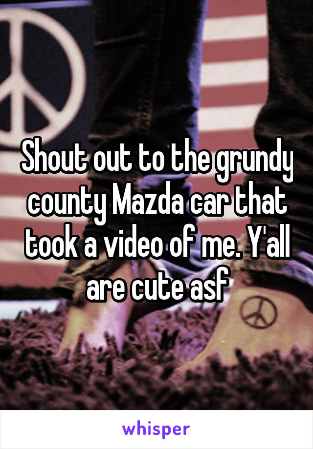 Shout out to the grundy county Mazda car that took a video of me. Y'all are cute asf
