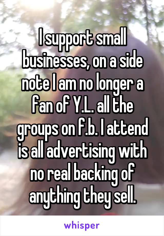 I support small businesses, on a side note I am no longer a fan of Y.L. all the groups on f.b. I attend is all advertising with no real backing of anything they sell.