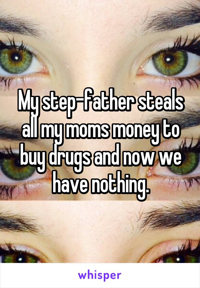 My step-father steals all my moms money to buy drugs and now we have nothing.