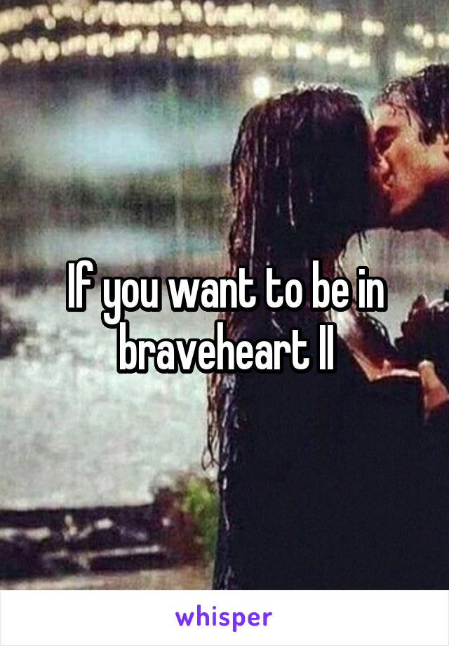 If you want to be in braveheart II