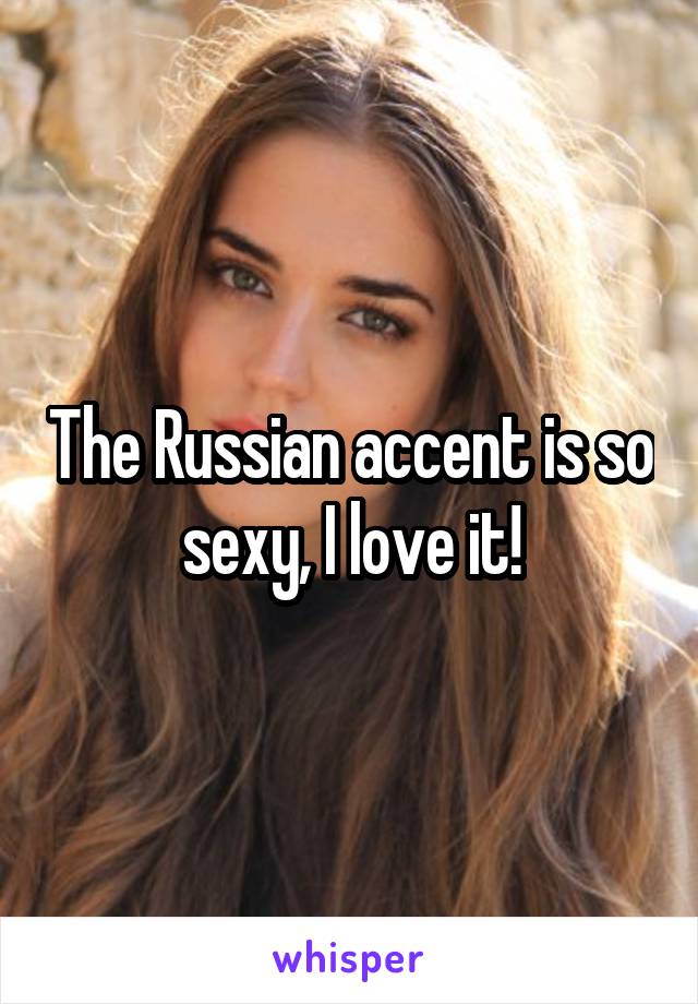 The Russian accent is so sexy, I love it!