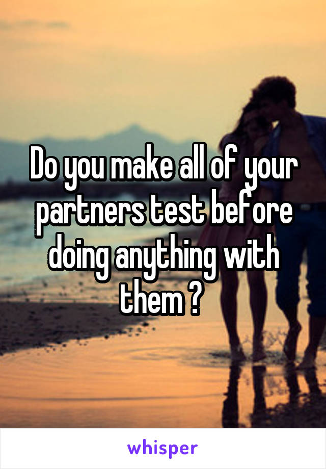 Do you make all of your partners test before doing anything with them ? 