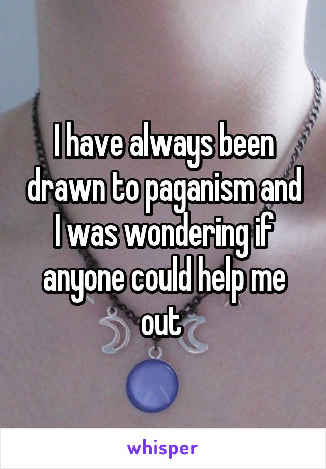 I have always been drawn to paganism and I was wondering if anyone could help me out 