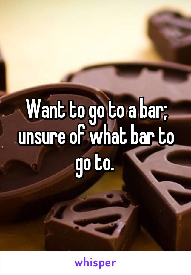Want to go to a bar; unsure of what bar to go to. 