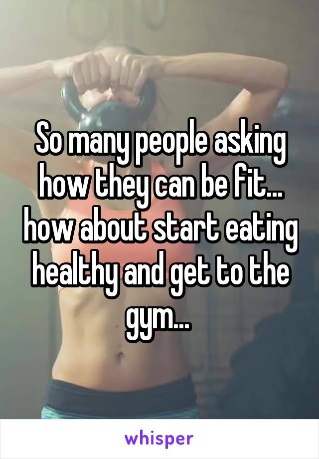 So many people asking how they can be fit... how about start eating healthy and get to the gym... 
