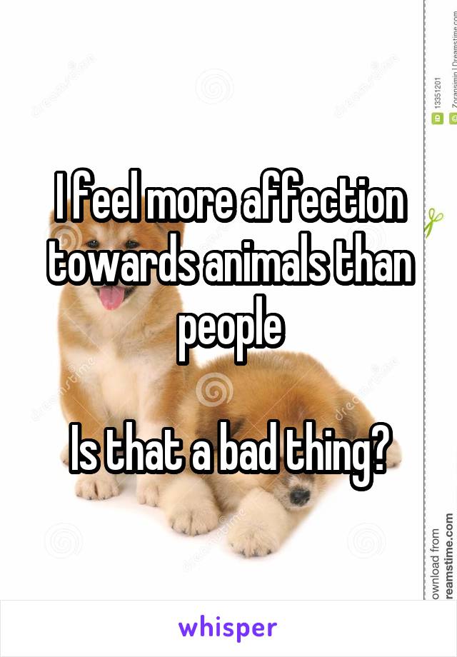 I feel more affection towards animals than people

Is that a bad thing?
