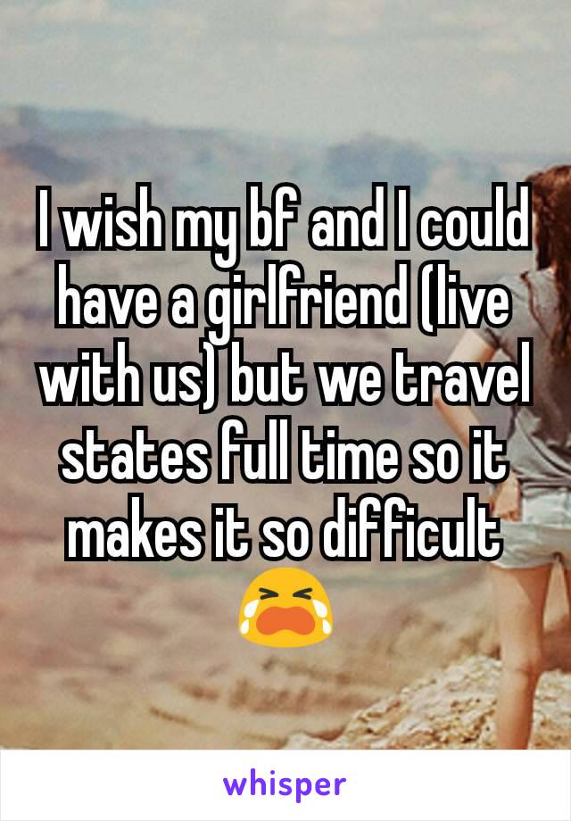 I wish my bf and I could have a girlfriend (live with us) but we travel states full time so it makes it so difficult 😭