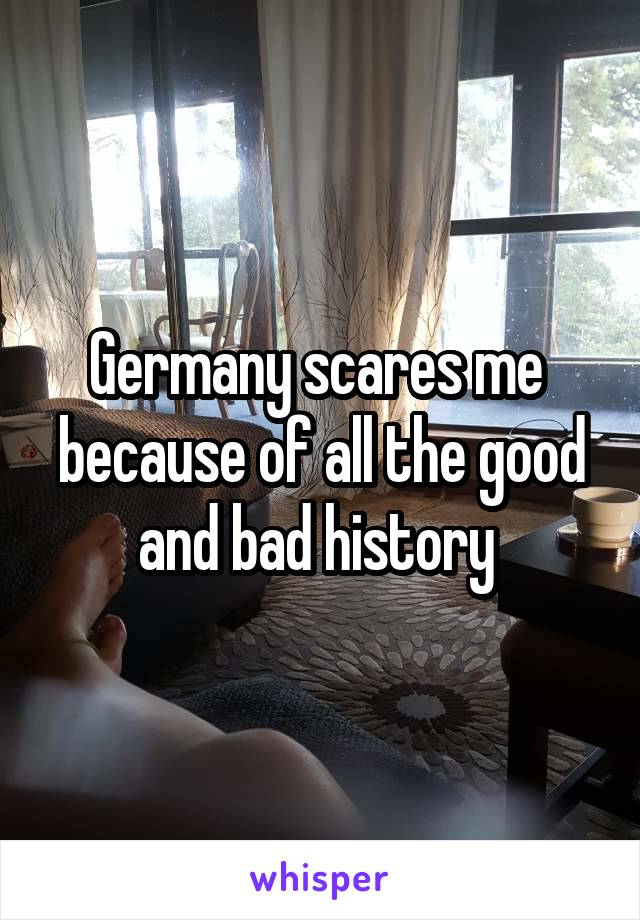 Germany scares me  because of all the good and bad history 