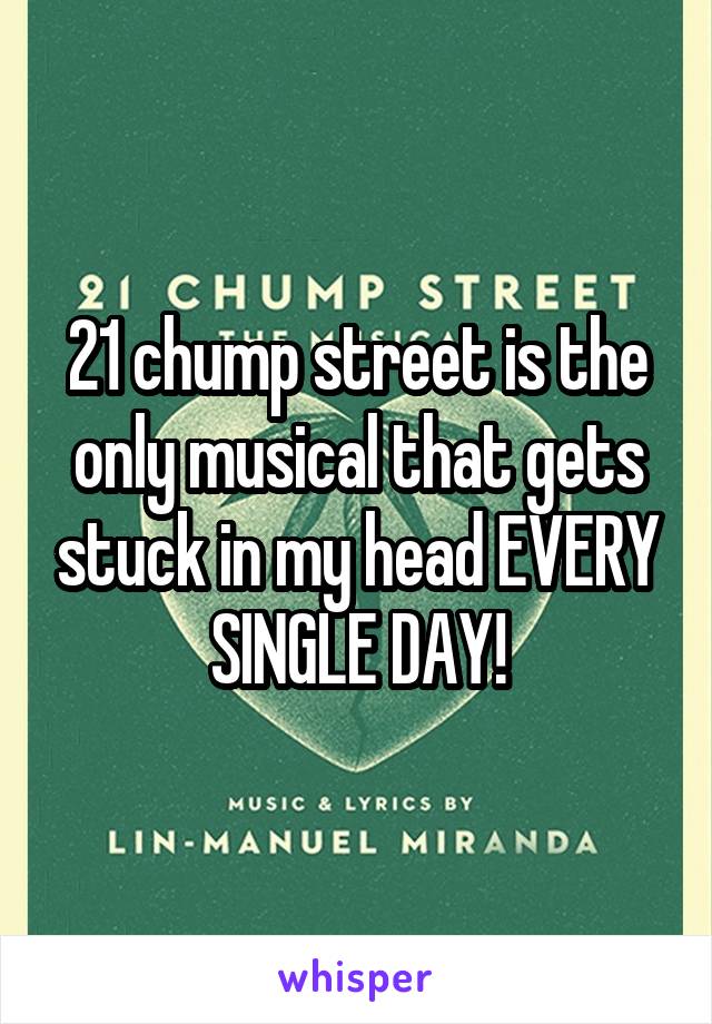 21 chump street is the only musical that gets stuck in my head EVERY SINGLE DAY!